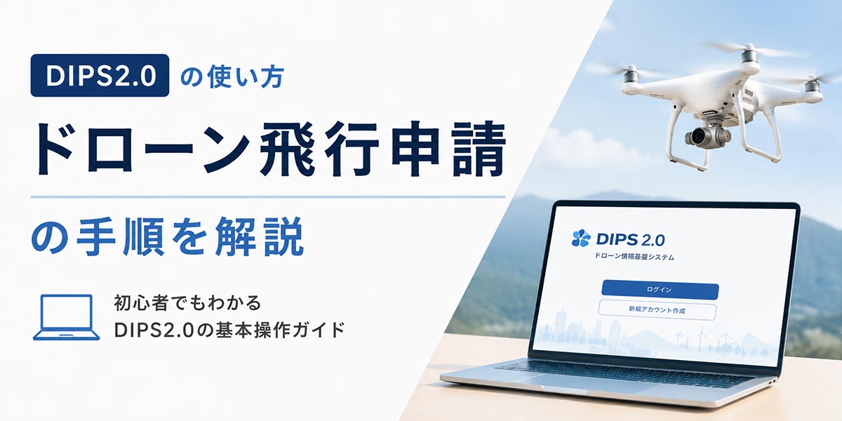 DIPS2.0の使い方｜ドローン飛行申請の手順を解説